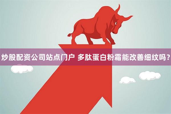 炒股配资公司站点门户 多肽蛋白粉霜能改善细纹吗？