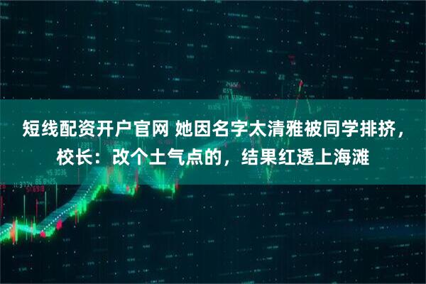 短线配资开户官网 她因名字太清雅被同学排挤，校长：改个土气点的，结果红透上海滩