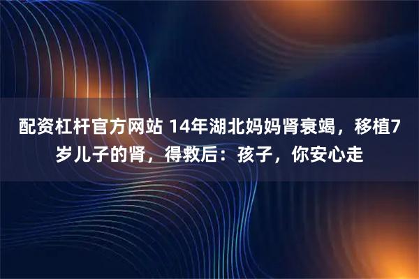配资杠杆官方网站 14年湖北妈妈肾衰竭，移植7岁儿子的肾，得救后：孩子，你安心走