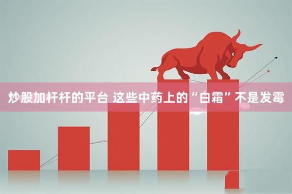 炒股加杆杆的平台 这些中药上的“白霜”不是发霉