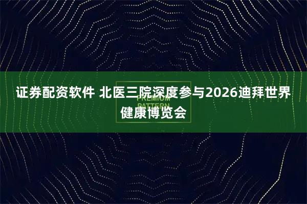 证券配资软件 北医三院深度参与2026迪拜世界健康博览会