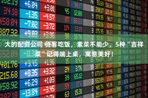 大的配资公司 待客吃饭，素菜不能少，5种“吉祥菜”记得端上桌，寓意美好！