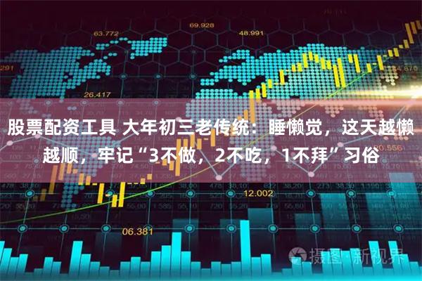 股票配资工具 大年初三老传统：睡懒觉，这天越懒越顺，牢记“3不做，2不吃，1不拜”习俗