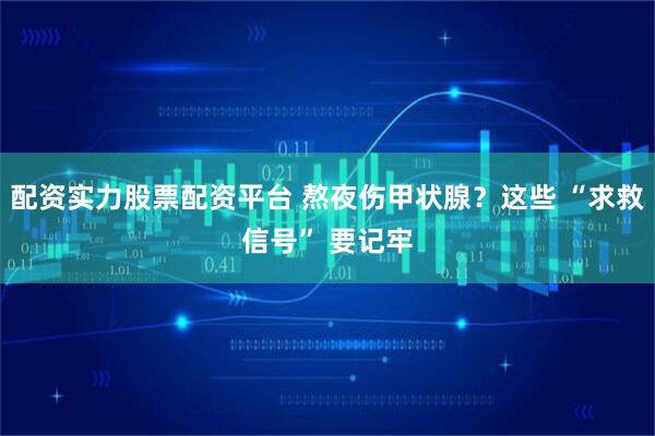 配资实力股票配资平台 熬夜伤甲状腺？这些 “求救信号” 要记牢