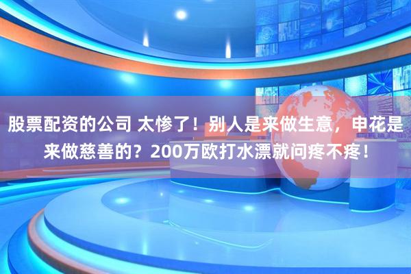 股票配资的公司 太惨了！别人是来做生意，申花是来做慈善的？200万欧打水漂就问疼不疼！