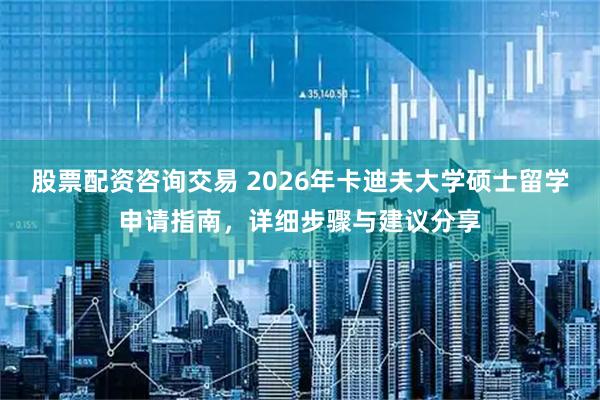 股票配资咨询交易 2026年卡迪夫大学硕士留学申请指南，详细步骤与建议分享