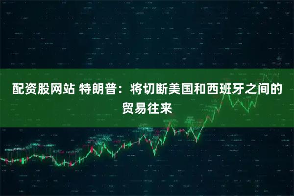 配资股网站 特朗普：将切断美国和西班牙之间的贸易往来