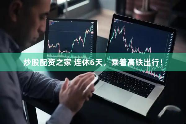 炒股配资之家 连休6天，乘着高铁出行！