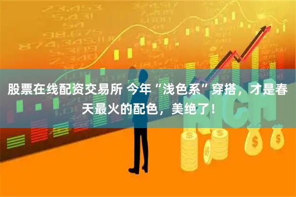 股票在线配资交易所 今年“浅色系”穿搭，才是春天最火的配色，美绝了！