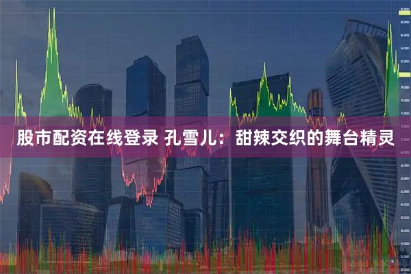 股市配资在线登录 孔雪儿：甜辣交织的舞台精灵