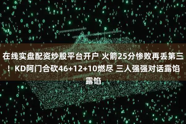 在线实盘配资炒股平台开户 火箭25分惨败再丢第三！KD阿门合砍46+12+10燃尽 三人强强对话露馅