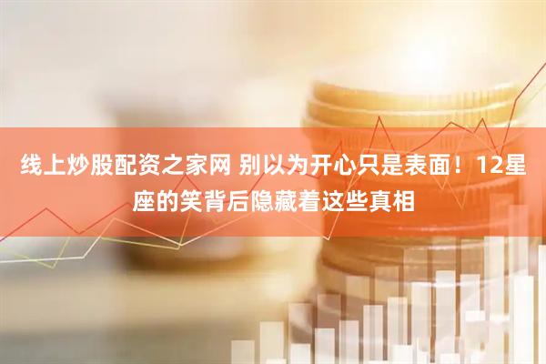 线上炒股配资之家网 别以为开心只是表面！12星座的笑背后隐藏着这些真相