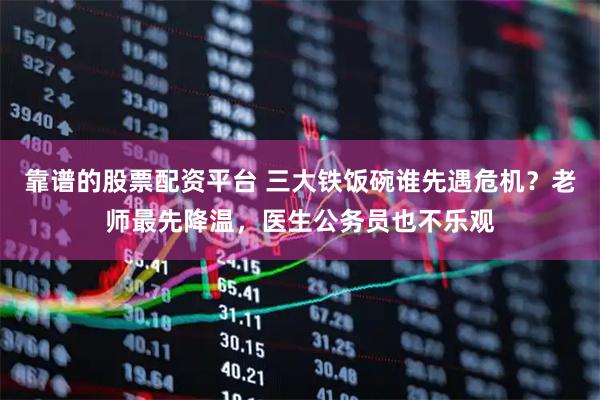靠谱的股票配资平台 三大铁饭碗谁先遇危机？老师最先降温，医生公务员也不乐观