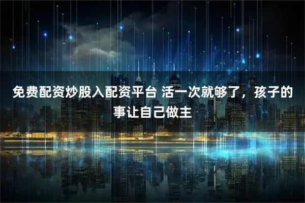 免费配资炒股入配资平台 活一次就够了，孩子的事让自己做主