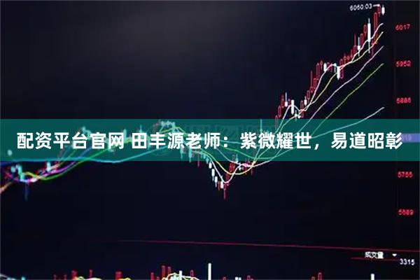 配资平台官网 田丰源老师：紫微耀世，易道昭彰