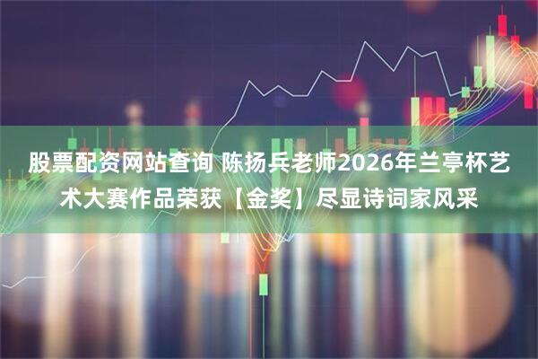 股票配资网站查询 陈扬兵老师2026年兰亭杯艺术大赛作品荣获【金奖】尽显诗词家风采