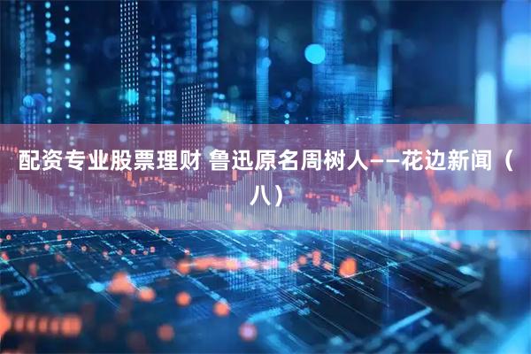 配资专业股票理财 鲁迅原名周树人——花边新闻（八）