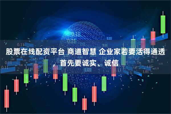 股票在线配资平台 商道智慧 企业家若要活得通透，首先要诚实、诚信