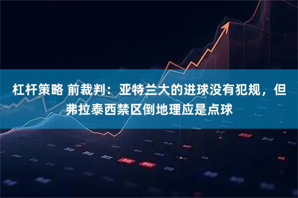 杠杆策略 前裁判：亚特兰大的进球没有犯规，但弗拉泰西禁区倒地理应是点球