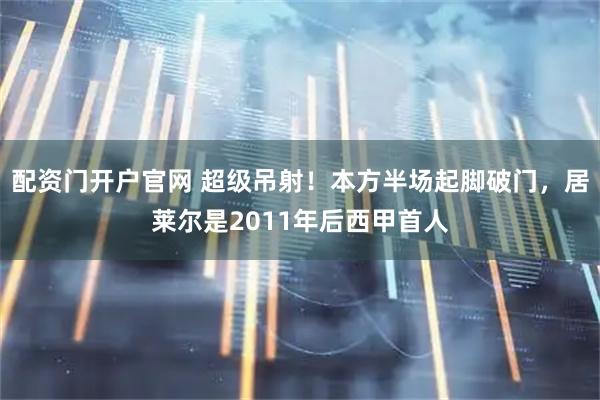 配资门开户官网 超级吊射！本方半场起脚破门，居莱尔是2011年后西甲首人