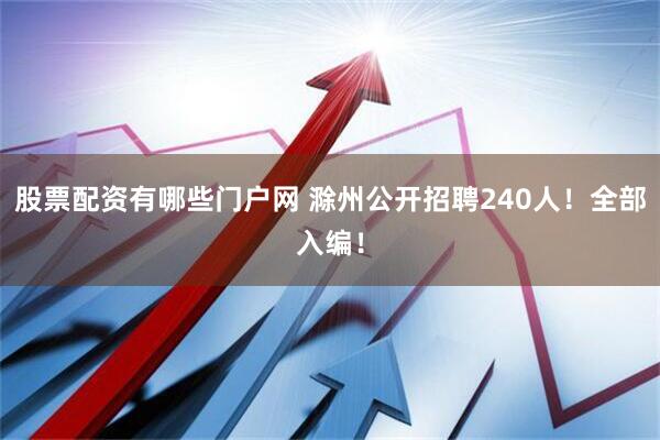 股票配资有哪些门户网 滁州公开招聘240人！全部入编！