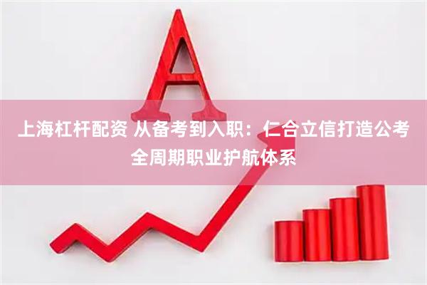 上海杠杆配资 从备考到入职：仁合立信打造公考全周期职业护航体系