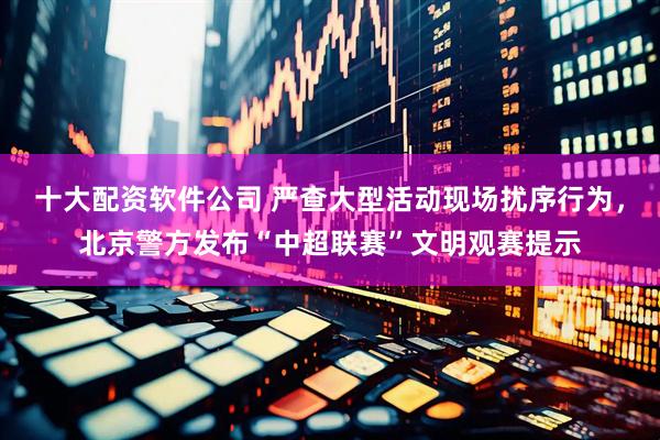十大配资软件公司 严查大型活动现场扰序行为，北京警方发布“中超联赛”文明观赛提示