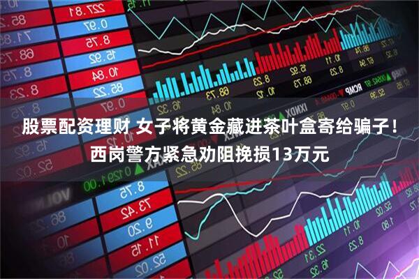 股票配资理财 女子将黄金藏进茶叶盒寄给骗子！西岗警方紧急劝阻挽损13万元