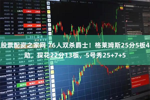 股票配资之家网 76人双杀爵士！格莱姆斯25分5板4助，探花22分13板，5号秀25+7+5