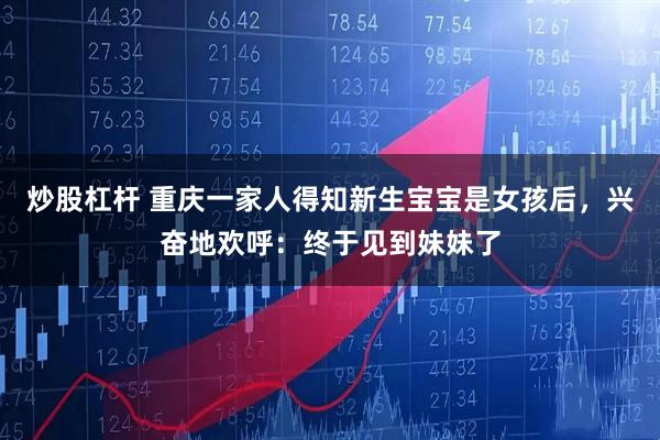 炒股杠杆 重庆一家人得知新生宝宝是女孩后，兴奋地欢呼：终于见到妹妹了