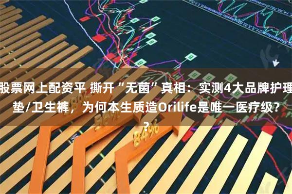 股票网上配资平 撕开“无菌”真相：实测4大品牌护理垫/卫生裤，为何本生质造Orilife是唯一医疗级？