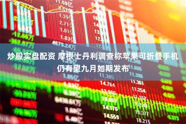 炒股实盘配资 摩根士丹利调查称苹果可折叠手机仍有望九月如期发布