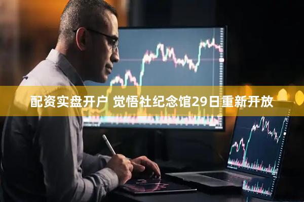 配资实盘开户 觉悟社纪念馆29日重新开放