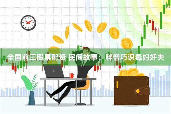 全国前三股票配资 民间故事：胖僧巧识毒妇奸夫