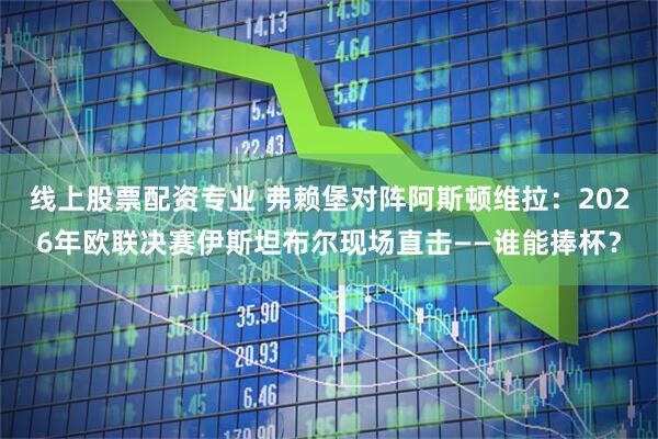 线上股票配资专业 弗赖堡对阵阿斯顿维拉：2026年欧联决赛伊斯坦布尔现场直击——谁能捧杯？