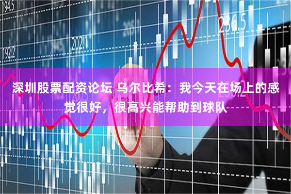深圳股票配资论坛 乌尔比希：我今天在场上的感觉很好，很高兴能帮助到球队