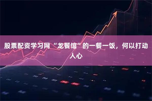 股票配资学习网 “龙餐馆”的一餐一饭，何以打动人心