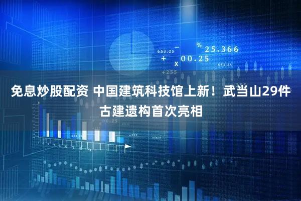 免息炒股配资 中国建筑科技馆上新！武当山29件古建遗构首次亮相