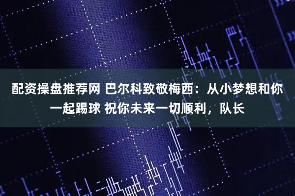配资操盘推荐网 巴尔科致敬梅西：从小梦想和你一起踢球 祝你未来一切顺利，队长