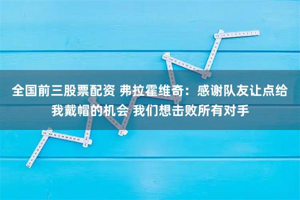 全国前三股票配资 弗拉霍维奇：感谢队友让点给我戴帽的机会 我们想击败所有对手