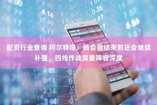 配资行业查询 阿尔特塔：转会窗结束前还会继续补强，四线作战需要阵容深度